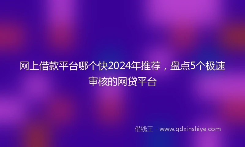 网上借款平台哪个快2024年推荐，盘点5个极速审核的网贷平台
