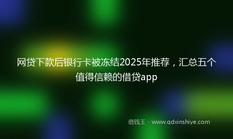 网贷下款后银行卡被冻结2025年推荐，汇总五个值得信赖的借贷app