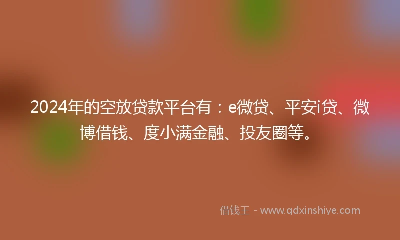 2024年的空放贷款平台有：e微贷、平安i贷、微博借钱、度小满金融、投友圈等。