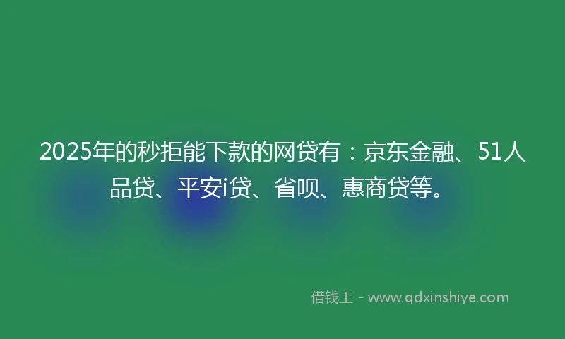 2025年的秒拒能下款的网贷有：京东金融、51人品贷、平安i贷、省呗、惠商贷等。