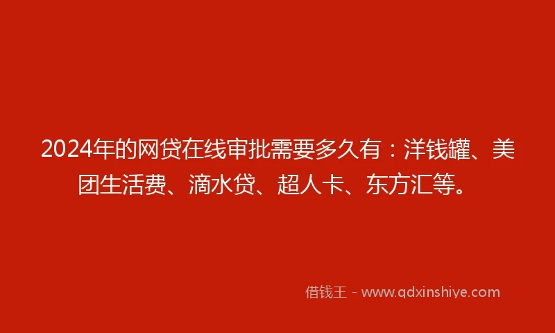 2024年的网贷在线审批需要多久有：洋钱罐、美团生活费、滴水贷、超人卡、东方汇等。
