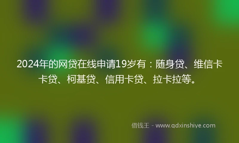 2024年的网贷在线申请19岁有：随身贷、维信卡卡贷、柯基贷、信用卡贷、拉卡拉等。