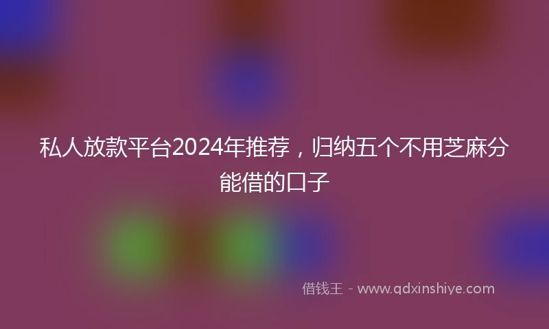 私人放款平台2024年推荐，归纳五个不用芝麻分能借的口子