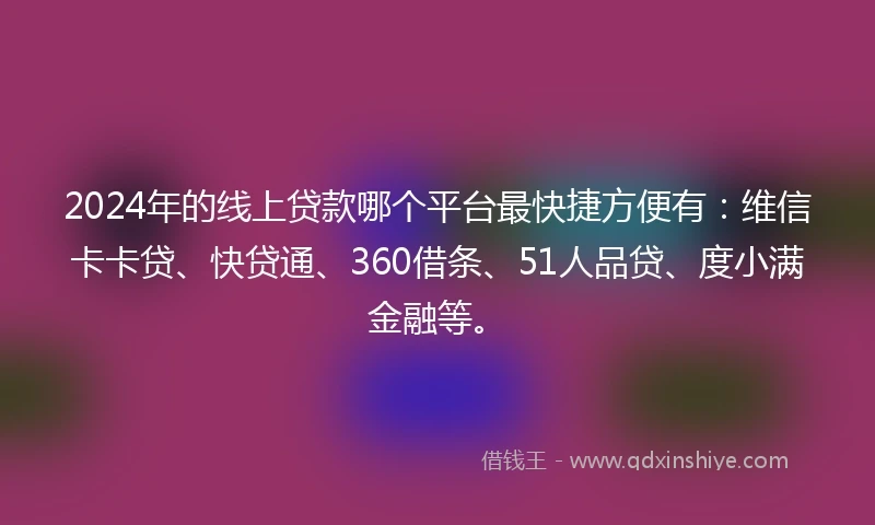 2024年的线上贷款哪个平台最快捷方便有：维信卡卡贷、快贷通、360借条、51人品贷、度小满金融等。
