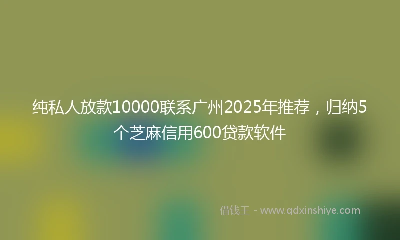 纯私人放款10000联系广州2025年推荐，归纳5个芝麻信用600贷款软件