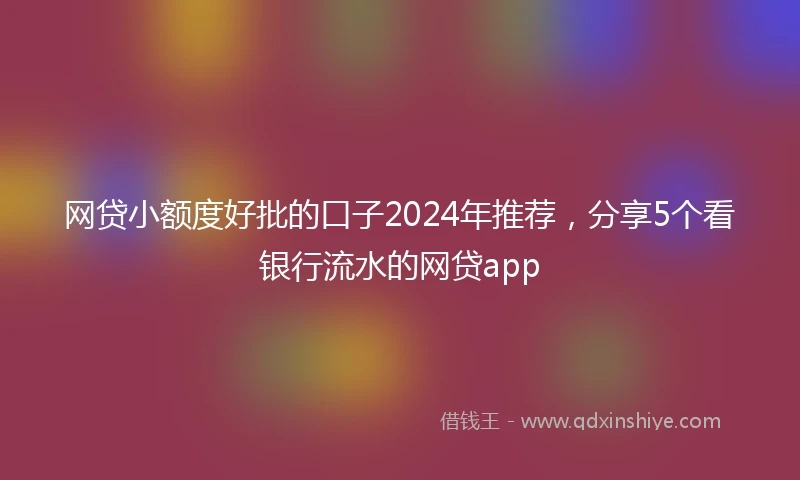 网贷小额度好批的口子2024年推荐，分享5个看银行流水的网贷app