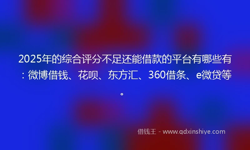 2025年的综合评分不足还能借款的平台有哪些有：微博借钱、花呗、东方汇、360借条、e微贷等。