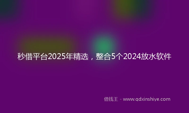 秒借平台2025年精选，整合5个2024放水软件