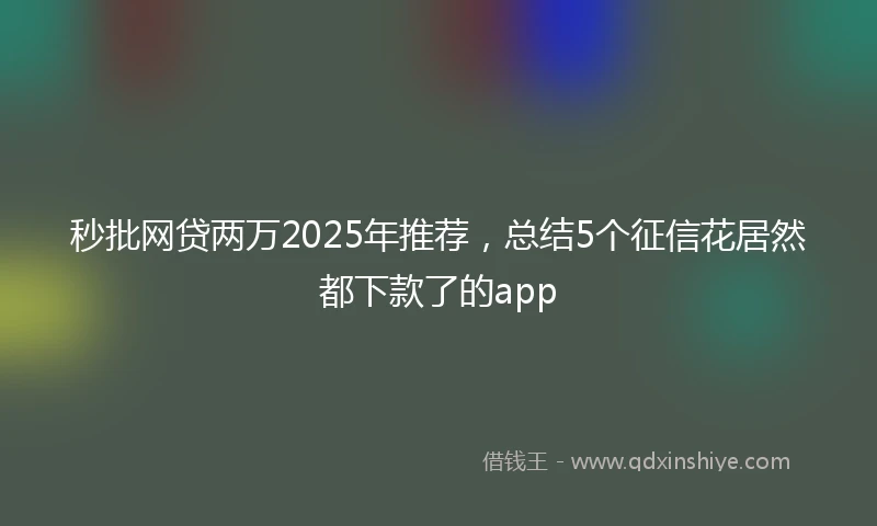 秒批网贷两万2025年推荐，总结5个征信花居然都下款了的app