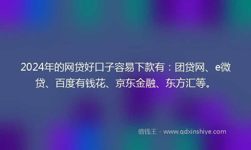 2024年的网贷好口子容易下款有：团贷网、e微贷、百度有钱花、京东金融、东方汇等。