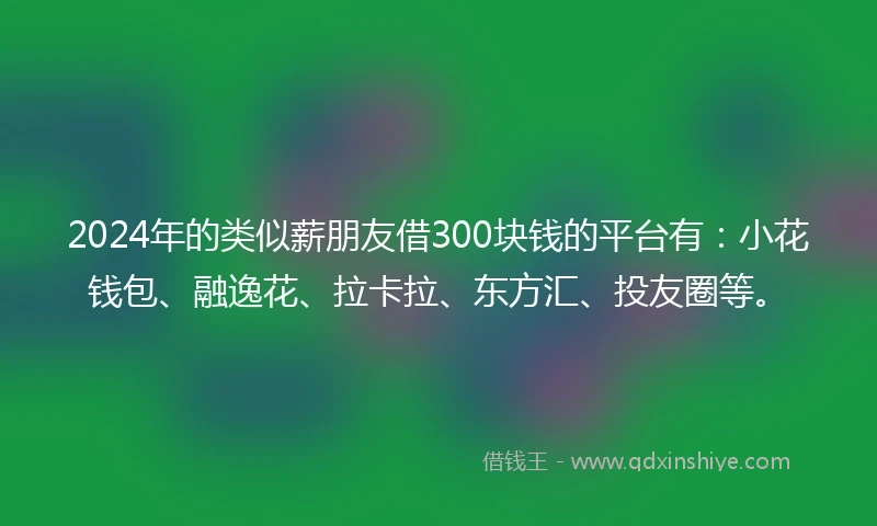 2024年的类似薪朋友借300块钱的平台有：小花钱包、融逸花、拉卡拉、东方汇、投友圈等。