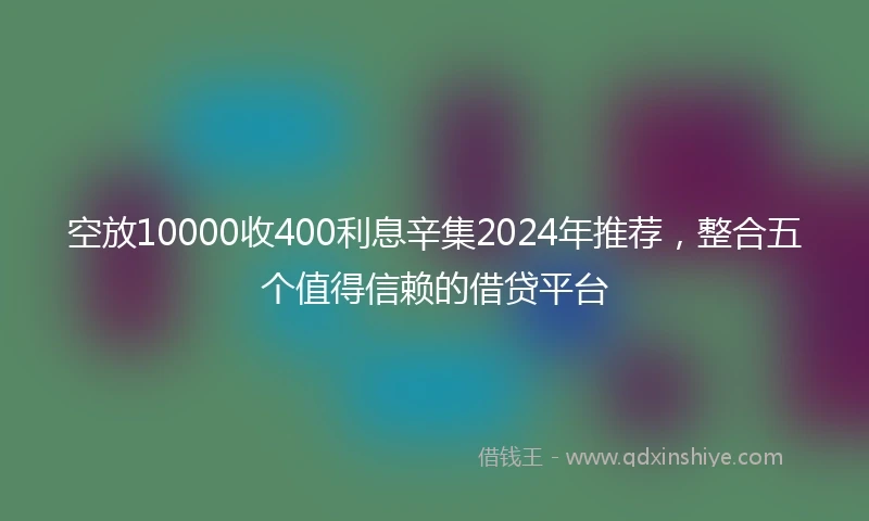 空放10000收400利息辛集2024年推荐，整合五个值得信赖的借贷平台
