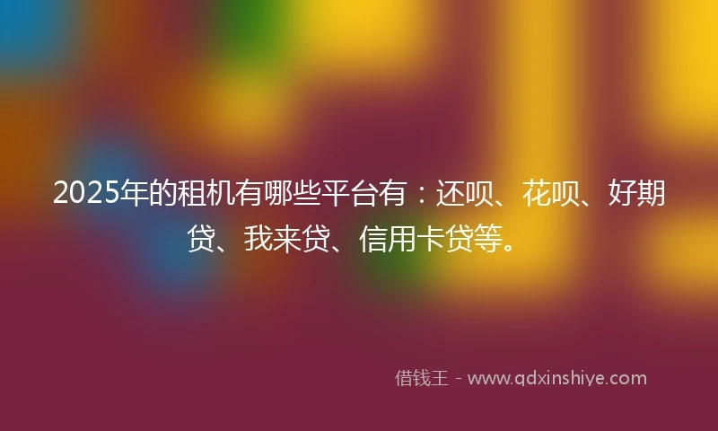 2025年的租机有哪些平台有：还呗、花呗、好期贷、我来贷、信用卡贷等。