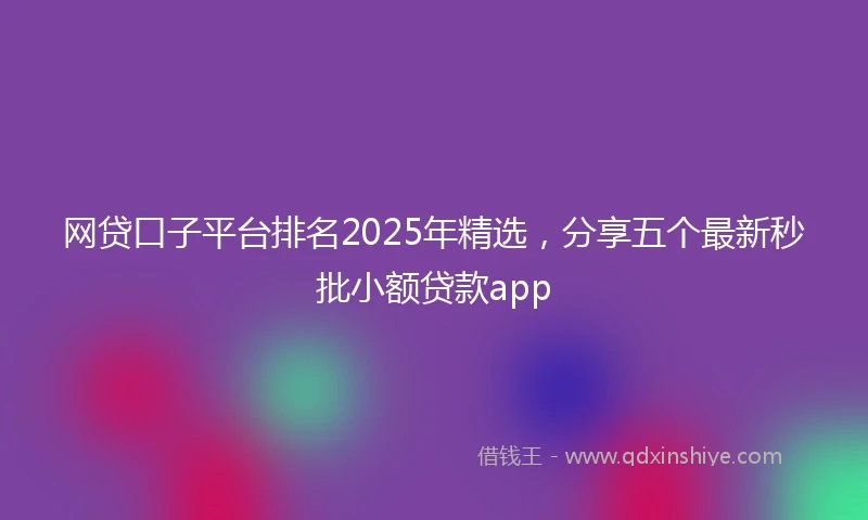 网贷口子平台排名2025年精选，分享五个最新秒批小额贷款app