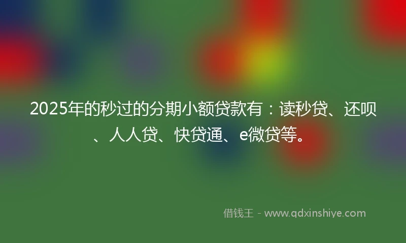2025年的秒过的分期小额贷款有：读秒贷、还呗、人人贷、快贷通、e微贷等。