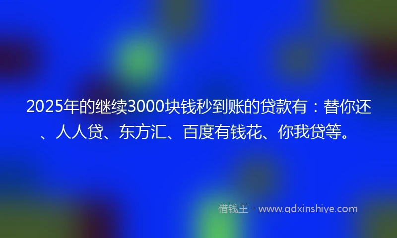 2025年的继续3000块钱秒到账的贷款有：替你还、人人贷、东方汇、百度有钱花、你我贷等。