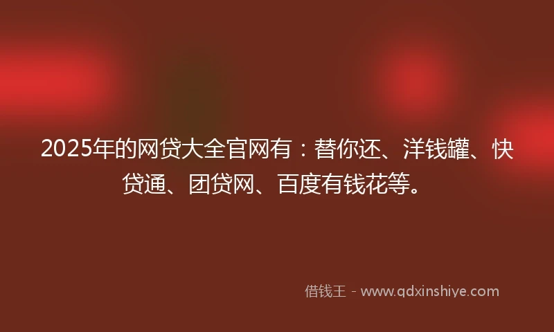 2025年的网贷大全官网有：替你还、洋钱罐、快贷通、团贷网、百度有钱花等。
