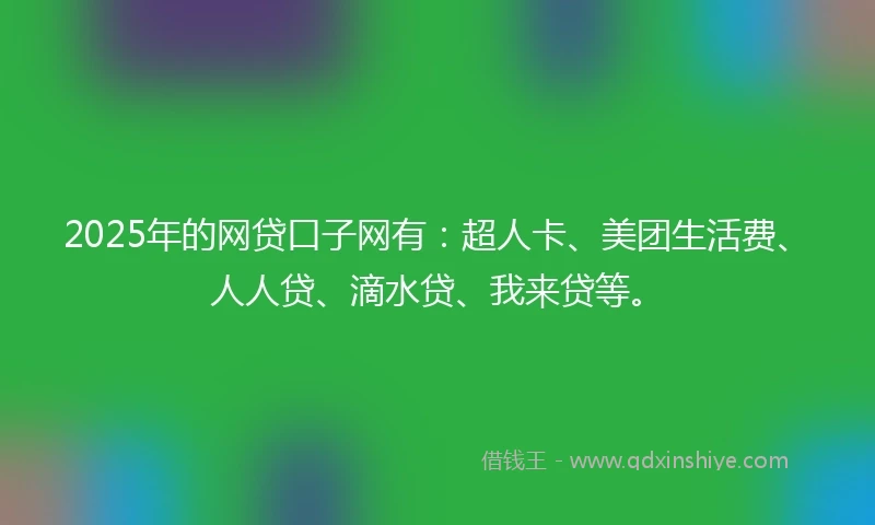 2025年的网贷口子网有：超人卡、美团生活费、人人贷、滴水贷、我来贷等。