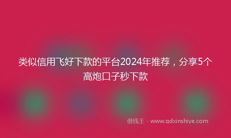 类似信用飞好下款的平台2024年推荐，分享5个高炮口子秒下款