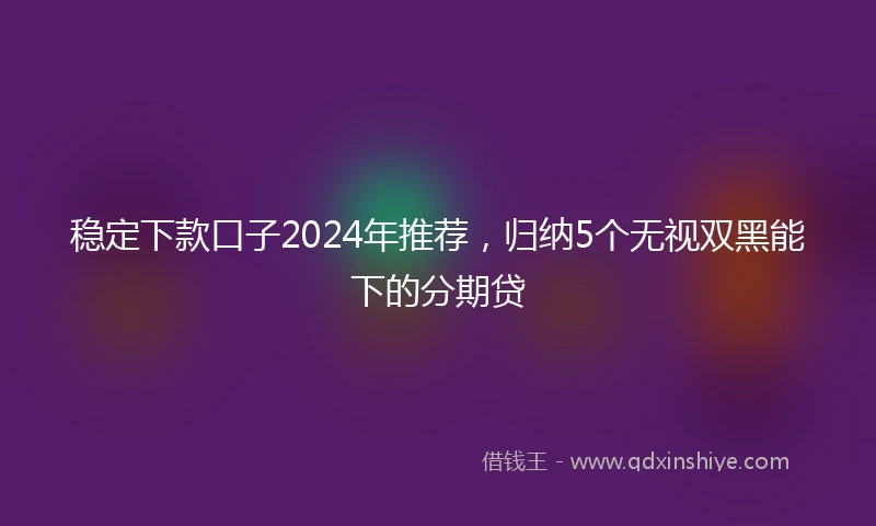 稳定下款口子2024年推荐，归纳5个无视双黑能下的分期贷
