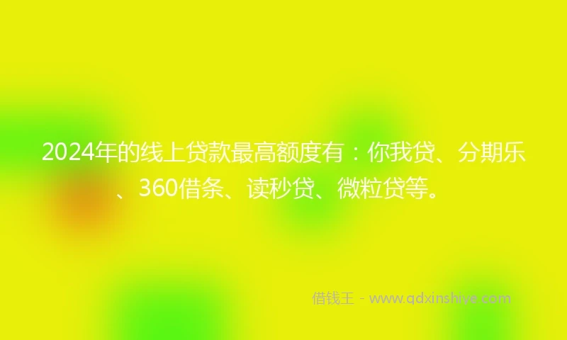 2024年的线上贷款最高额度有：你我贷、分期乐、360借条、读秒贷、微粒贷等。