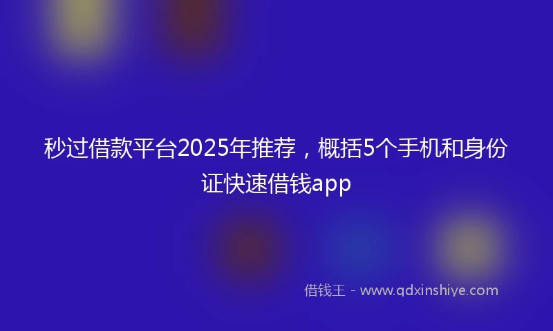 秒过借款平台2025年推荐，概括5个手机和身份证快速借钱app