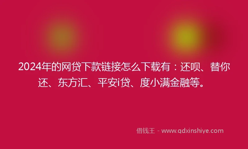 2024年的网贷下款链接怎么下载有：还呗、替你还、东方汇、平安i贷、度小满金融等。