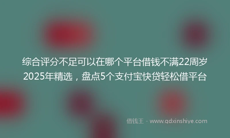 综合评分不足可以在哪个平台借钱不满22周岁2025年精选，盘点5个支付宝快贷轻松借平台