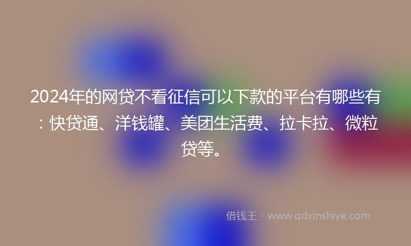 2024年的网贷不看征信可以下款的平台有哪些有：快贷通、洋钱罐、美团生活费、拉卡拉、微粒贷等。