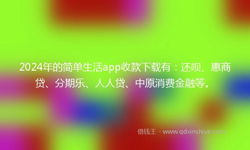2024年的简单生活app收款下载有：还呗、惠商贷、分期乐、人人贷、中原消费金融等。