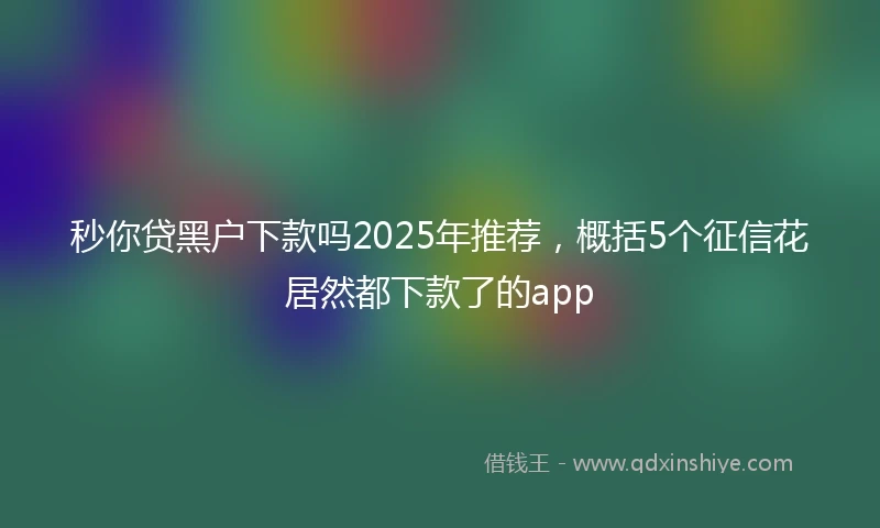 秒你贷黑户下款吗2025年推荐，概括5个征信花居然都下款了的app