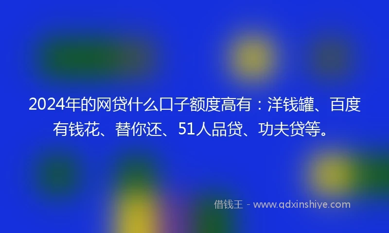 2024年的网贷什么口子额度高有：洋钱罐、百度有钱花、替你还、51人品贷、功夫贷等。