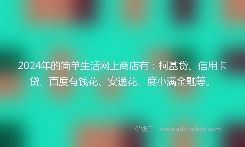2024年的简单生活网上商店有：柯基贷、信用卡贷、百度有钱花、安逸花、度小满金融等。