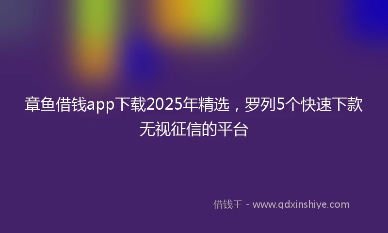 章鱼借钱app下载2025年精选，罗列5个快速下款无视征信的平台