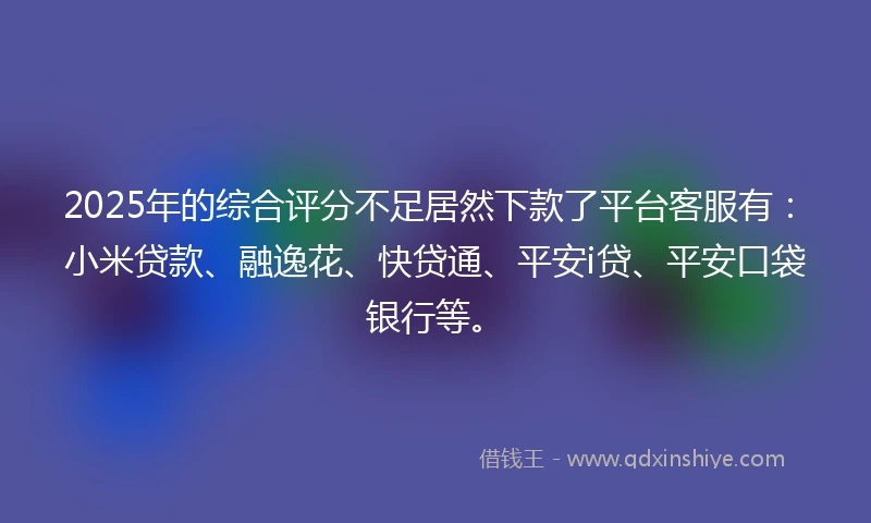 2025年的综合评分不足居然下款了平台客服有：小米贷款、融逸花、快贷通、平安i贷、平安口袋银行等。
