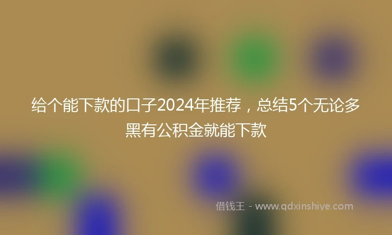 给个能下款的口子2024年推荐，总结5个无论多黑有公积金就能下款