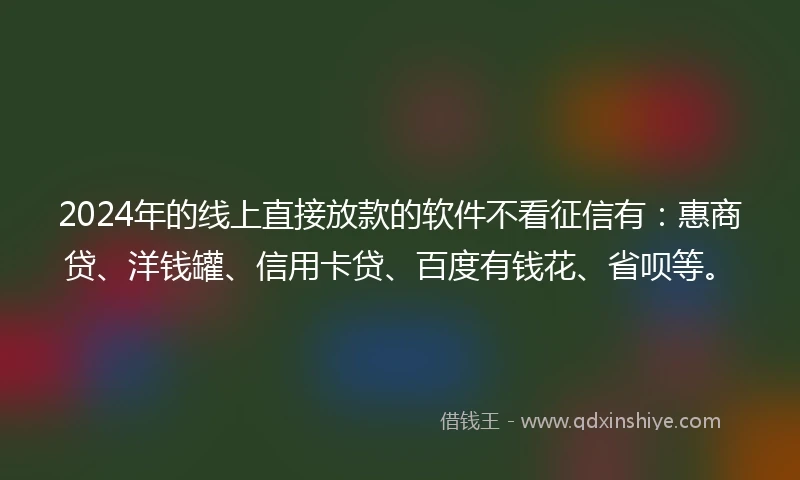 2024年的线上直接放款的软件不看征信有：惠商贷、洋钱罐、信用卡贷、百度有钱花、省呗等。