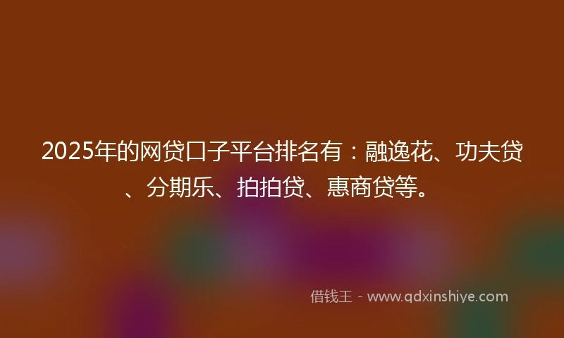 2025年的网贷口子平台排名有：融逸花、功夫贷、分期乐、拍拍贷、惠商贷等。