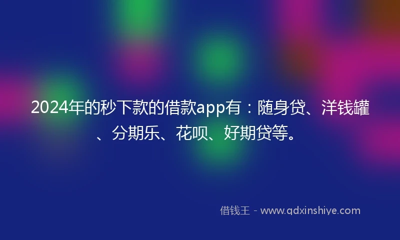 2024年的秒下款的借款app有：随身贷、洋钱罐、分期乐、花呗、好期贷等。