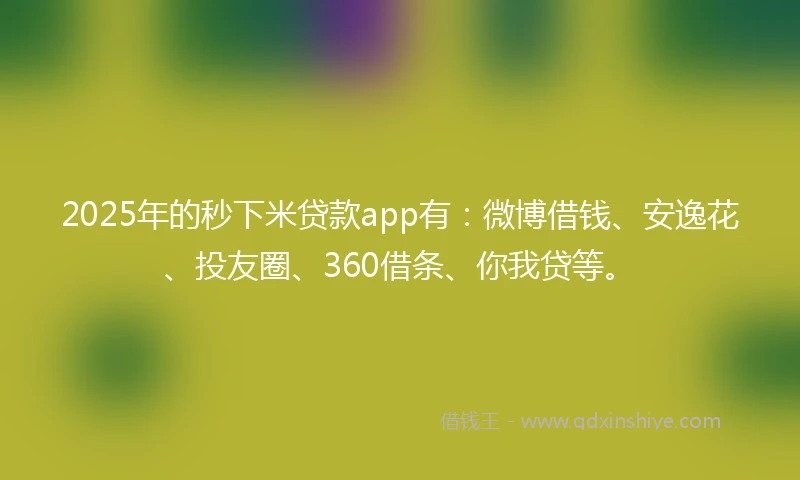 2025年的秒下米贷款app有：微博借钱、安逸花、投友圈、360借条、你我贷等。
