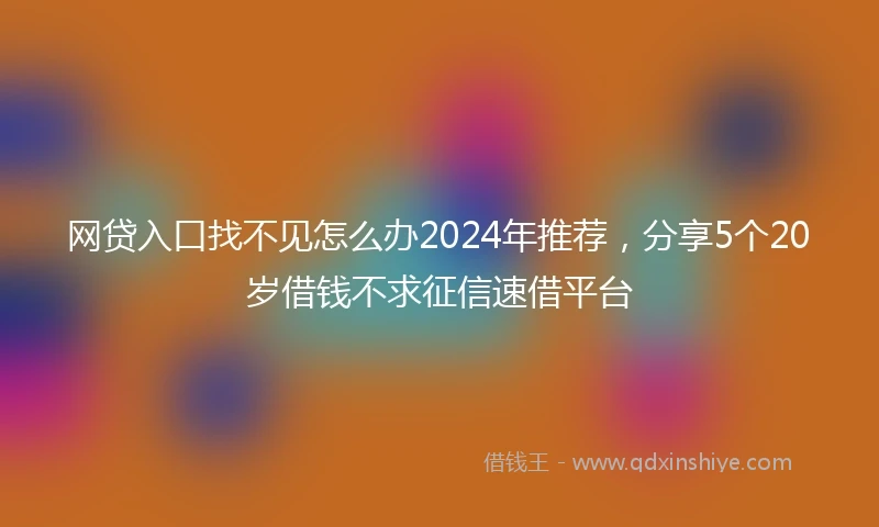 网贷入口找不见怎么办2024年推荐，分享5个20岁借钱不求征信速借平台