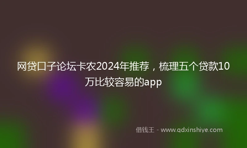 网贷口子论坛卡农2024年推荐，梳理五个贷款10万比较容易的app