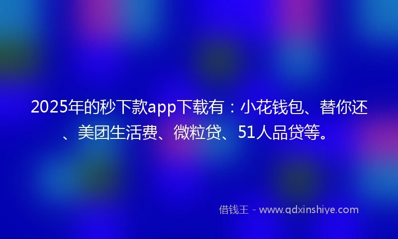 2025年的秒下款app下载有：小花钱包、替你还、美团生活费、微粒贷、51人品贷等。