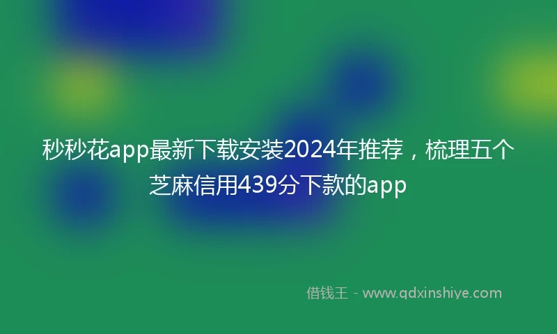 秒秒花app最新下载安装2024年推荐，梳理五个芝麻信用439分下款的app