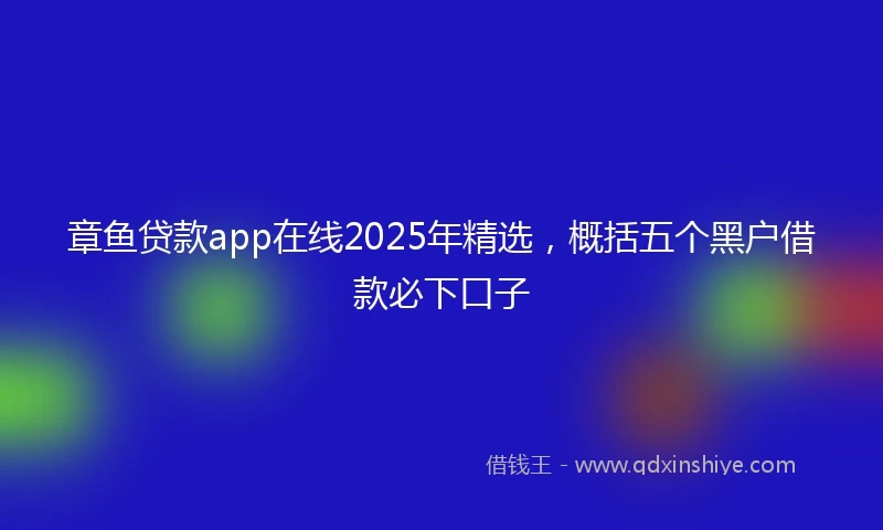 章鱼贷款app在线2025年精选，概括五个黑户借款必下口子