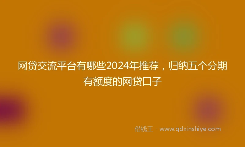 网贷交流平台有哪些2024年推荐,归纳五个分期有额度的网贷口子