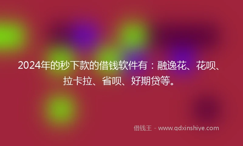 2024年的秒下款的借钱软件有：融逸花、花呗、拉卡拉、省呗、好期贷等。