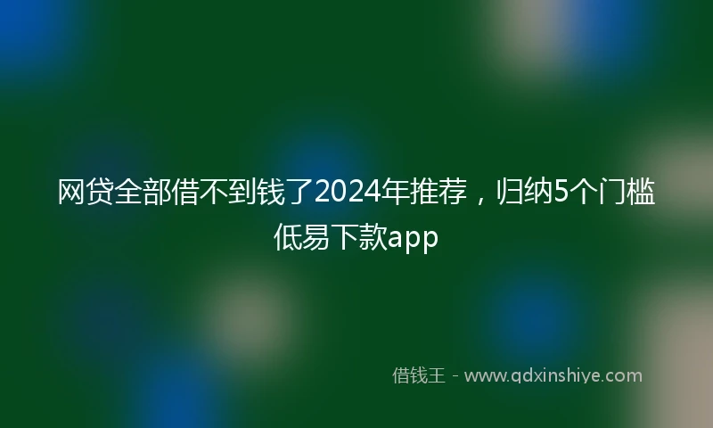 网贷全部借不到钱了2024年推荐，归纳5个门槛低易下款app