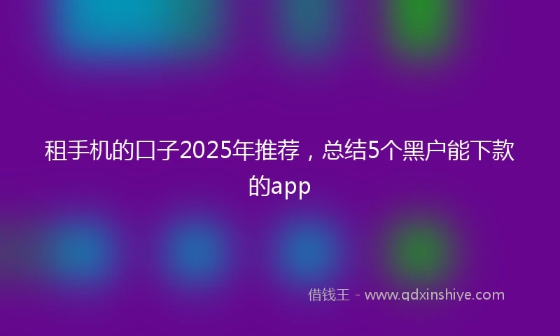 租手机的口子2025年推荐，总结5个黑户能下款的app