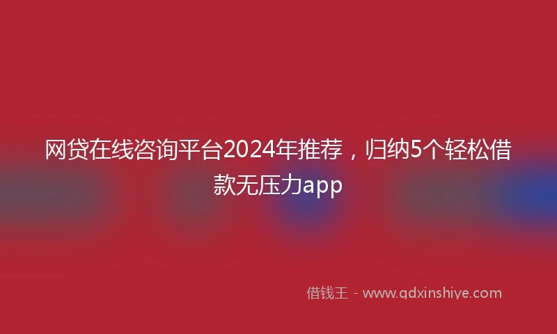 网贷在线咨询平台2024年推荐，归纳5个轻松借款无压力app